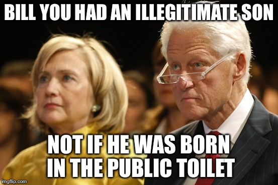 Bill and Hillary | BILL YOU HAD AN ILLEGITIMATE SON NOT IF HE WAS BORN IN THE PUBLIC TOILET | image tagged in bill and hillary | made w/ Imgflip meme maker