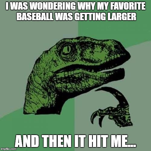 Philosoraptor | I WAS WONDERING WHY MY FAVORITE BASEBALL WAS GETTING LARGER; AND THEN IT HIT ME... | image tagged in memes,philosoraptor | made w/ Imgflip meme maker