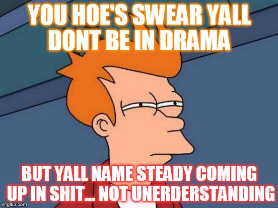 Futurama Fry | YOU HOE'S SWEAR YALL DONT BE IN DRAMA; BUT YALL NAME STEADY COMING UP IN SHIT... NOT UNERDERSTANDING | image tagged in memes,futurama fry | made w/ Imgflip meme maker
