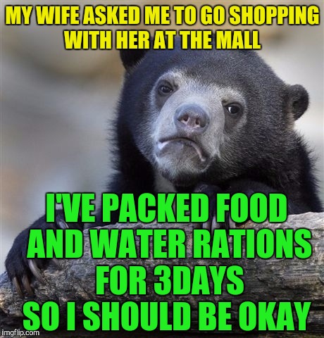 Confession Bear Meme | MY WIFE ASKED ME TO GO SHOPPING WITH HER AT THE MALL; I'VE PACKED FOOD AND WATER RATIONS FOR 3DAYS SO I SHOULD BE OKAY | image tagged in memes,confession bear | made w/ Imgflip meme maker