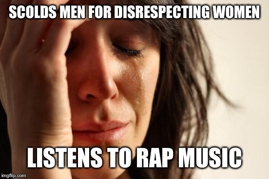 First World Problems Meme | SCOLDS MEN FOR DISRESPECTING WOMEN; LISTENS TO RAP MUSIC | image tagged in memes,first world problems | made w/ Imgflip meme maker