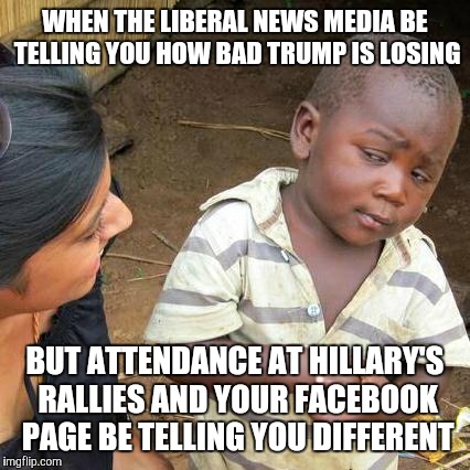 Third World Skeptical Kid | WHEN THE LIBERAL NEWS MEDIA BE TELLING YOU HOW BAD TRUMP IS LOSING; BUT ATTENDANCE AT HILLARY'S RALLIES AND YOUR FACEBOOK PAGE BE TELLING YOU DIFFERENT | image tagged in memes,third world skeptical kid | made w/ Imgflip meme maker