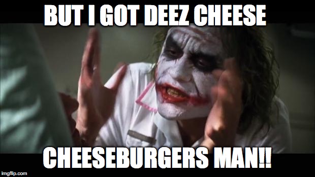 And everybody loses their minds | BUT I GOT DEEZ CHEESE; CHEESEBURGERS MAN!! | image tagged in memes,and everybody loses their minds | made w/ Imgflip meme maker