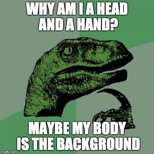 Philosoraptor Meme | WHY AM I A HEAD AND A HAND? MAYBE MY BODY IS THE BACKGROUND | image tagged in memes,philosoraptor | made w/ Imgflip meme maker