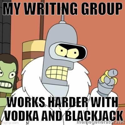 Bender | MY WRITING GROUP; WORKS HARDER WITH VODKA AND BLACKJACK | image tagged in bender | made w/ Imgflip meme maker
