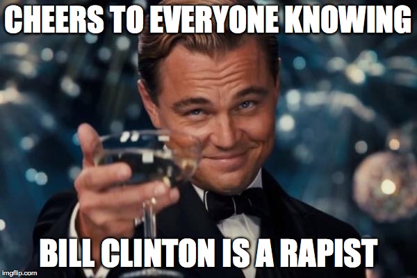 Leonardo Dicaprio Cheers Meme | CHEERS TO EVERYONE KNOWING; BILL CLINTON IS A RAPIST | image tagged in memes,leonardo dicaprio cheers | made w/ Imgflip meme maker