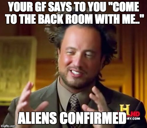 Ancient Aliens | YOUR GF SAYS TO YOU "COME TO THE BACK ROOM WITH ME.."; ALIENS CONFIRMED | image tagged in memes,ancient aliens | made w/ Imgflip meme maker