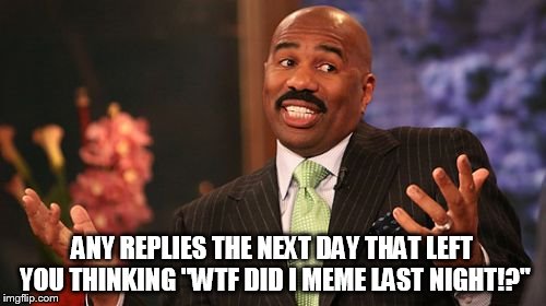 Steve Harvey Meme | ANY REPLIES THE NEXT DAY THAT LEFT YOU THINKING "WTF DID I MEME LAST NIGHT!?" | image tagged in memes,steve harvey | made w/ Imgflip meme maker