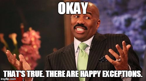 Steve Harvey Meme | OKAY THAT'S TRUE. THERE ARE HAPPY EXCEPTIONS. | image tagged in memes,steve harvey | made w/ Imgflip meme maker