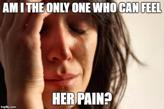 First World Problems Meme | AM I THE ONLY ONE WHO CAN FEEL HER PAIN? | image tagged in memes,first world problems | made w/ Imgflip meme maker