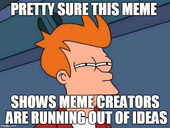 Futurama Fry | PRETTY SURE THIS MEME; SHOWS MEME CREATORS ARE RUNNING OUT OF IDEAS | image tagged in memes,futurama fry | made w/ Imgflip meme maker