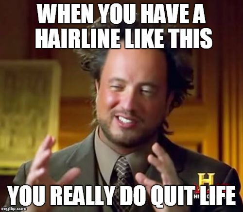 Ancient Aliens Meme | WHEN YOU HAVE A HAIRLINE LIKE THIS; YOU REALLY DO QUIT LIFE | image tagged in memes,ancient aliens | made w/ Imgflip meme maker
