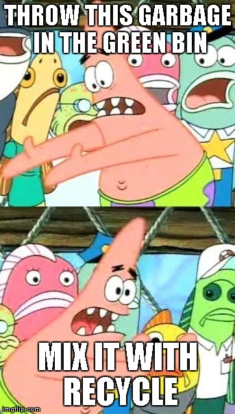 Put It Somewhere Else Patrick | THROW THIS GARBAGE IN THE GREEN BIN; MIX IT WITH RECYCLE | image tagged in memes,put it somewhere else patrick | made w/ Imgflip meme maker