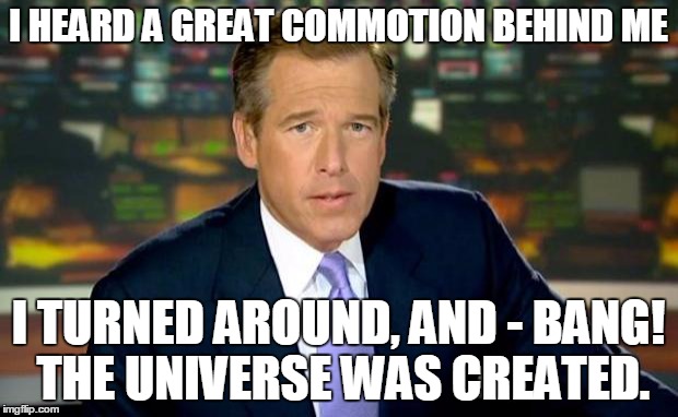 Brian Williams Was There Meme | I HEARD A GREAT COMMOTION BEHIND ME; I TURNED AROUND, AND - BANG! THE UNIVERSE WAS CREATED. | image tagged in memes,brian williams was there | made w/ Imgflip meme maker