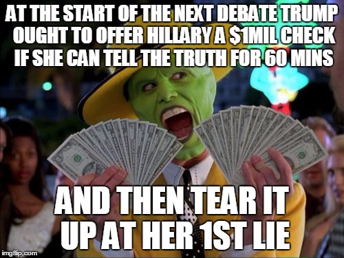 Trump offers Clinton $1 million | AT THE START OF THE NEXT DEBATE TRUMP OUGHT TO OFFER HILLARY A $1MIL CHECK IF SHE CAN TELL THE TRUTH FOR 60 MINS; AND THEN TEAR IT UP AT HER 1ST LIE | image tagged in memes,money money | made w/ Imgflip meme maker