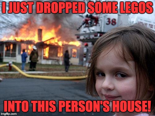 Disaster Girl Meme | I JUST DROPPED SOME LEGOS INTO THIS PERSON'S HOUSE! | image tagged in memes,disaster girl | made w/ Imgflip meme maker