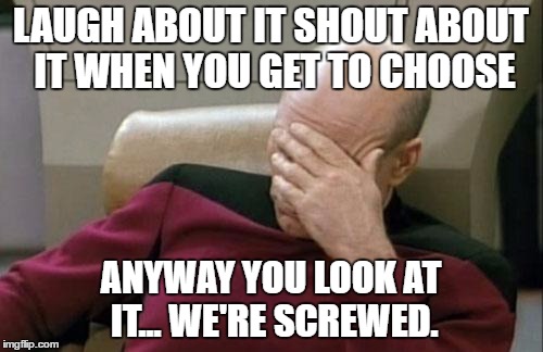 Captain Picard Facepalm Meme | LAUGH ABOUT IT SHOUT ABOUT IT WHEN YOU GET TO CHOOSE ANYWAY YOU LOOK AT IT... WE'RE SCREWED. | image tagged in memes,captain picard facepalm | made w/ Imgflip meme maker