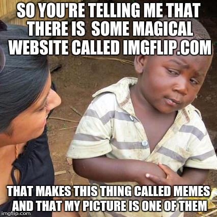 Third World Skeptical Kid | SO YOU'RE TELLING ME THAT THERE IS  SOME MAGICAL WEBSITE CALLED IMGFLIP.COM; THAT MAKES THIS THING CALLED MEMES AND THAT MY PICTURE IS ONE OF THEM | image tagged in memes,third world skeptical kid | made w/ Imgflip meme maker