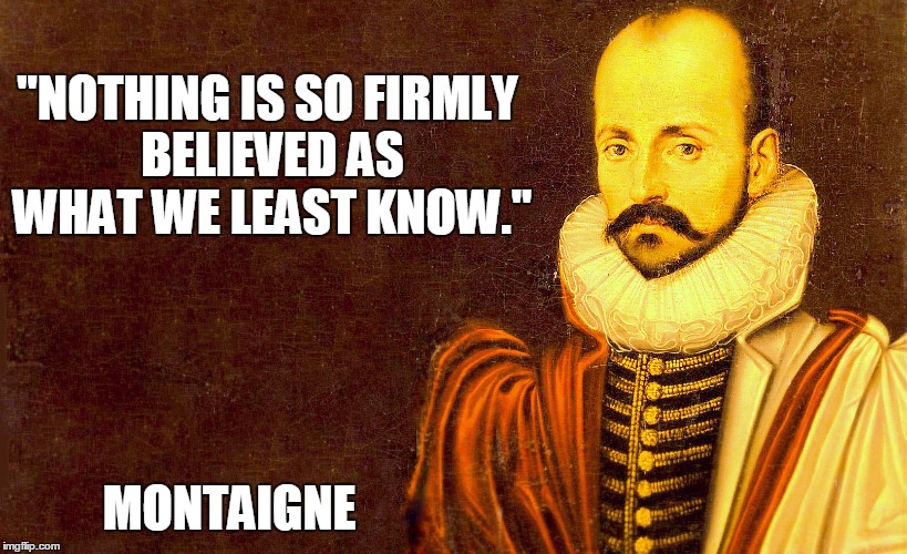 montaigne | "NOTHING IS SO FIRMLY BELIEVED AS WHAT WE LEAST KNOW."; MONTAIGNE | image tagged in montaigne | made w/ Imgflip meme maker