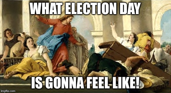 Jesus and moneychangers | WHAT ELECTION DAY; IS GONNA FEEL LIKE! | image tagged in jesus and moneychangers | made w/ Imgflip meme maker