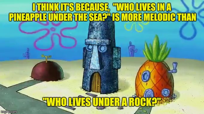 I THINK IT'S BECAUSE,  "WHO LIVES IN A PINEAPPLE UNDER THE SEA?" IS MORE MELODIC THAN "WHO LIVES UNDER A ROCK?" | made w/ Imgflip meme maker