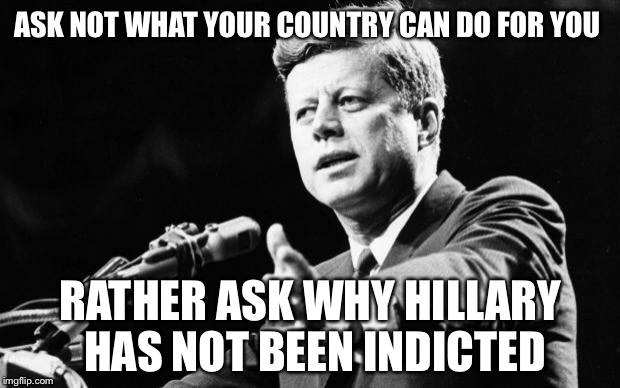 JFK | ASK NOT WHAT YOUR COUNTRY CAN DO FOR YOU; RATHER ASK WHY HILLARY HAS NOT BEEN INDICTED | image tagged in jfk,hillary,email scandal | made w/ Imgflip meme maker