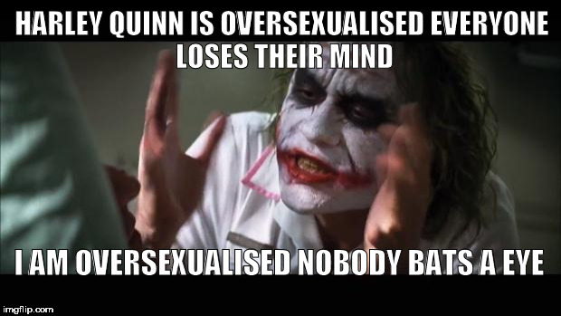 And everybody loses their minds | HARLEY QUINN IS OVERSEXUALISED
EVERYONE LOSES THEIR MIND; I AM OVERSEXUALISED
NOBODY BATS A EYE | image tagged in memes,and everybody loses their minds | made w/ Imgflip meme maker