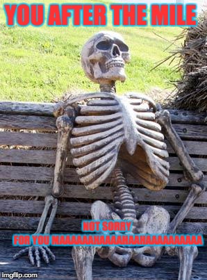 Waiting Skeleton | YOU AFTER THE MILE; NOT SORRY FOR YOU
MAAAAAAHAAAAHAAHAAAAAAAAAA | image tagged in memes,waiting skeleton | made w/ Imgflip meme maker