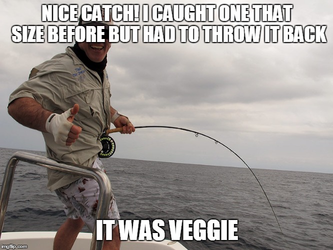 NICE CATCH! I CAUGHT ONE THAT SIZE BEFORE BUT HAD TO THROW IT BACK IT WAS VEGGIE | made w/ Imgflip meme maker