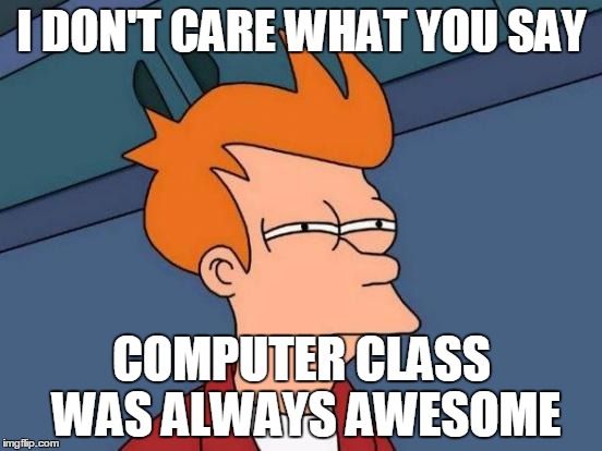 Futurama Fry Meme | I DON'T CARE WHAT YOU SAY; COMPUTER CLASS WAS ALWAYS AWESOME | image tagged in memes,futurama fry | made w/ Imgflip meme maker