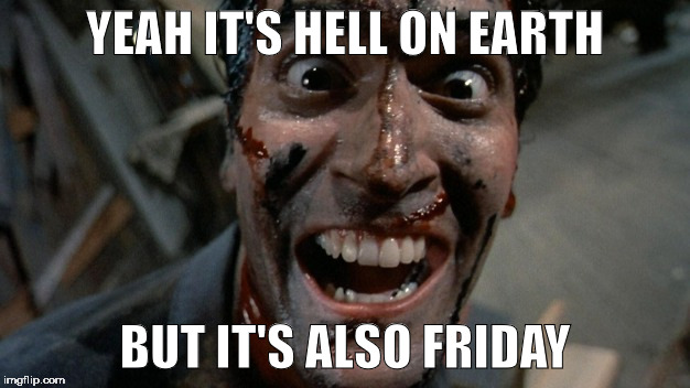 Yeah It's Hell On Earth | YEAH IT'S HELL ON EARTH; BUT IT'S ALSO FRIDAY | image tagged in funny | made w/ Imgflip meme maker