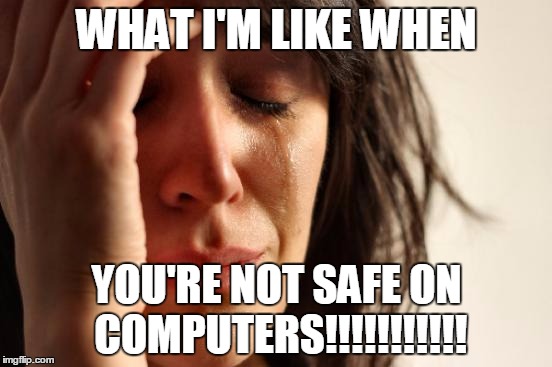 First World Problems | WHAT I'M LIKE WHEN; YOU'RE NOT SAFE ON COMPUTERS!!!!!!!!!!! | image tagged in memes,first world problems | made w/ Imgflip meme maker