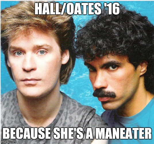 Hall Oates | HALL/OATES '16; BECAUSE SHE'S A MANEATER | image tagged in hall oates | made w/ Imgflip meme maker