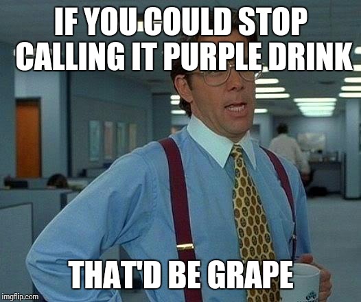 That Would Be Great Meme | IF YOU COULD STOP CALLING IT PURPLE DRINK; THAT'D BE GRAPE | image tagged in memes,that would be great | made w/ Imgflip meme maker