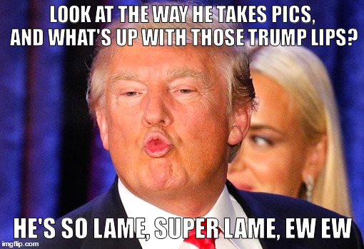 Donald Trump kiss face | LOOK AT THE WAY HE TAKES PICS, AND WHAT'S UP WITH THOSE TRUMP LIPS? HE'S SO LAME, SUPER LAME, EW EW | image tagged in donald trump kiss face | made w/ Imgflip meme maker