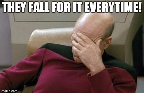 THEY FALL FOR IT EVERYTIME! | image tagged in memes,captain picard facepalm | made w/ Imgflip meme maker