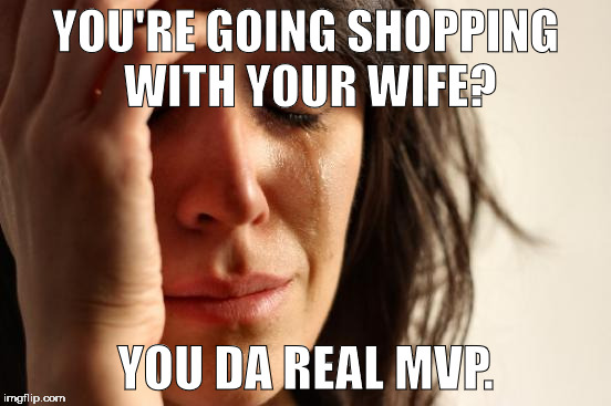 First World Problems Meme | YOU'RE GOING SHOPPING WITH YOUR WIFE? YOU DA REAL MVP. | image tagged in memes,first world problems | made w/ Imgflip meme maker