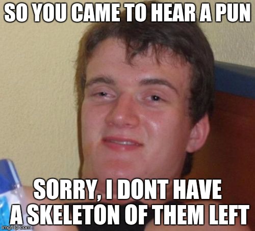 10 Guy Meme | SO YOU CAME TO HEAR A PUN; SORRY, I DONT HAVE A SKELETON OF THEM LEFT | image tagged in memes,10 guy | made w/ Imgflip meme maker