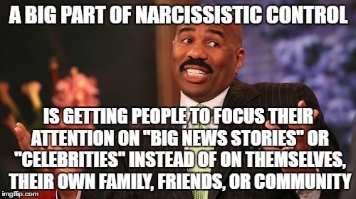 Steve Harvey | A BIG PART OF NARCISSISTIC CONTROL; IS GETTING PEOPLE TO FOCUS THEIR ATTENTION ON "BIG NEWS STORIES" OR "CELEBRITIES" INSTEAD OF ON THEMSELVES, THEIR OWN FAMILY, FRIENDS, OR COMMUNITY | image tagged in memes,steve harvey | made w/ Imgflip meme maker