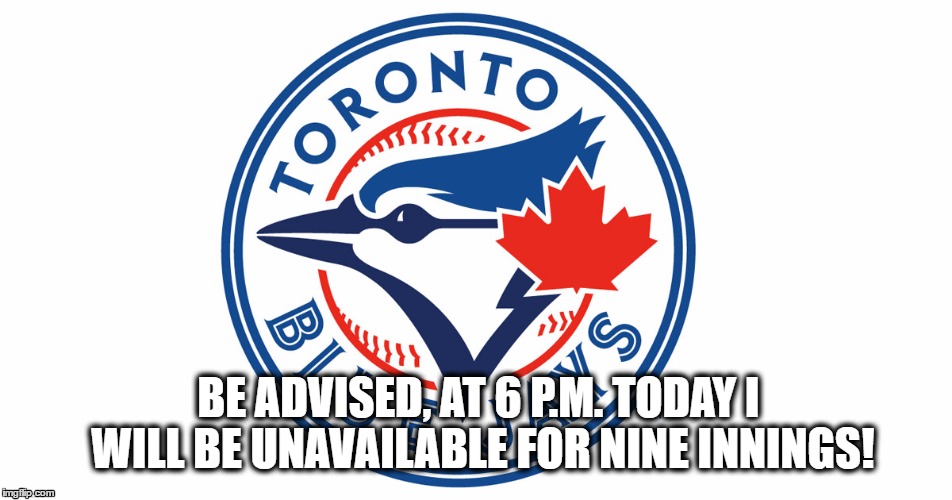 9 innings | BE ADVISED, AT 6 P.M. TODAY I WILL BE UNAVAILABLE FOR NINE INNINGS! | image tagged in toronto blue jays | made w/ Imgflip meme maker