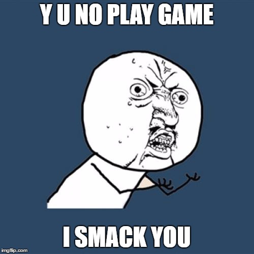 Y U No | Y U NO PLAY GAME; I SMACK YOU | image tagged in memes,y u no | made w/ Imgflip meme maker
