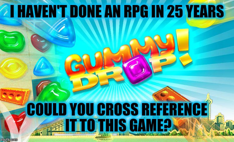 I HAVEN'T DONE AN RPG IN 25 YEARS COULD YOU CROSS REFERENCE IT TO THIS GAME? | made w/ Imgflip meme maker