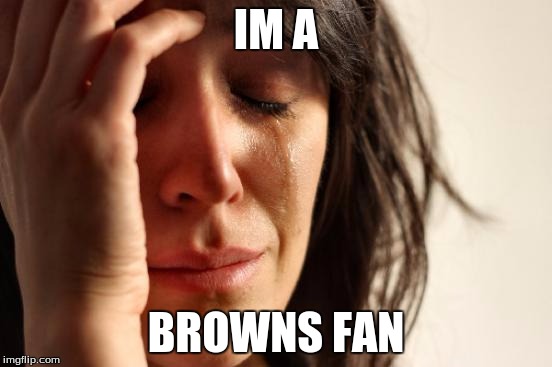 me | IM A BROWNS FAN | image tagged in memes,first world problems | made w/ Imgflip meme maker