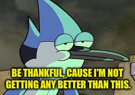 BE THANKFUL, CAUSE I'M NOT GETTING ANY BETTER THAN THIS. | made w/ Imgflip meme maker