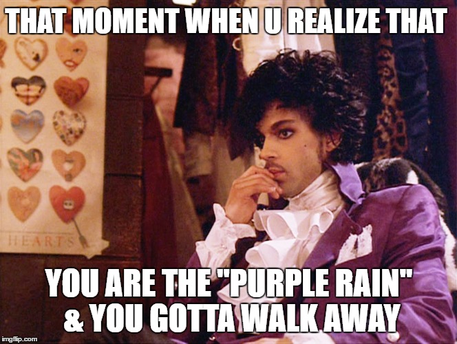 THAT MOMENT WHEN U REALIZE THAT; YOU ARE THE "PURPLE RAIN" & YOU GOTTA WALK AWAY | image tagged in prince,purple rain,goodbye,that moment when,lost love,breakup | made w/ Imgflip meme maker