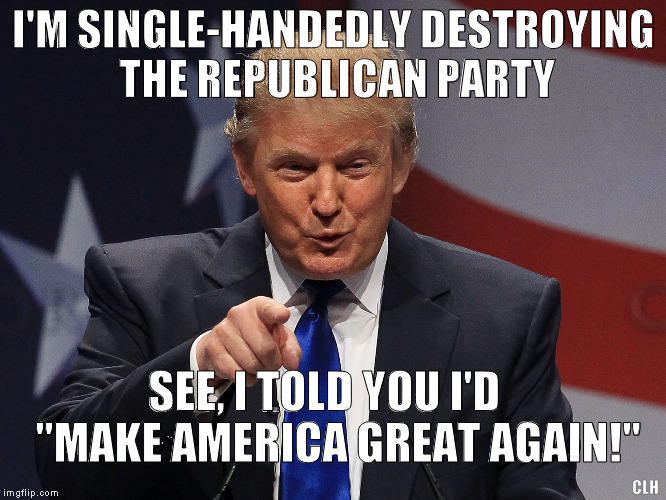 I really am making America great again! | I'M SINGLE-HANDEDLY DESTROYING THE REPUBLICAN PARTY; SEE, I TOLD YOU I'D   "MAKE AMERICA GREAT AGAIN!"; CLH | image tagged in donald trump,make america great again,republican | made w/ Imgflip meme maker