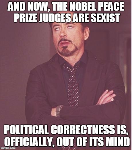 Face You Make Robert Downey Jr Meme | AND NOW, THE NOBEL PEACE PRIZE JUDGES ARE SEXIST; POLITICAL CORRECTNESS IS, OFFICIALLY, OUT OF ITS MIND | image tagged in memes,face you make robert downey jr | made w/ Imgflip meme maker