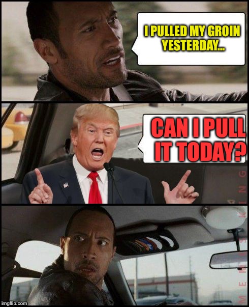 The Rock Driving | I PULLED MY GROIN YESTERDAY... CAN I PULL IT TODAY? | image tagged in the rock driving trump,memes | made w/ Imgflip meme maker