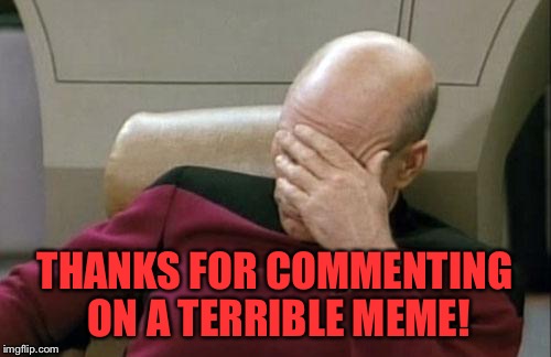Captain Picard Facepalm Meme | THANKS FOR COMMENTING ON A TERRIBLE MEME! | image tagged in memes,captain picard facepalm | made w/ Imgflip meme maker
