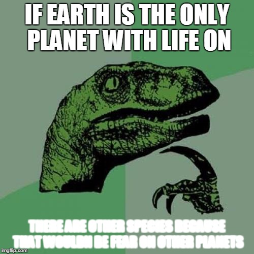 Philosoraptor Meme | IF EARTH IS THE ONLY PLANET WITH LIFE ON; THERE ARE OTHER SPECIES BECAUSE THAT WOULDN BE FEAR ON OTHER PLANETS | image tagged in memes,philosoraptor | made w/ Imgflip meme maker